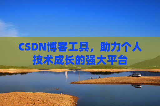 CSDN博客工具,助力个人技术成长的强大平台 CSDN博客工具,助力个人技术成长的强大平台